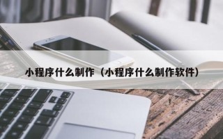 咸阳小程序什么制作（小程序什么制作软件）