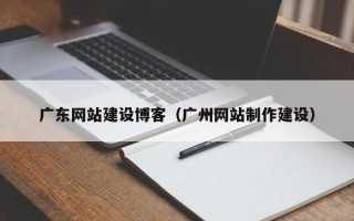 咸阳广东网站建设博客（广州网站制作建设）