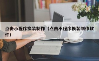 咸阳点击小程序换装制作（点击小程序换装制作软件）
