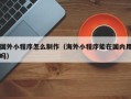 咸阳国外小程序怎么制作（海外小程序能在国内用吗）