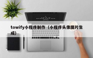 咸阳towify小程序制作（小程序头像图片生成）