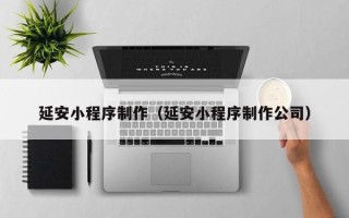 咸阳延安小程序制作（延安小程序制作公司）