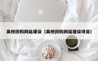 咸阳吴桥团购网站建设（吴桥团购网站建设项目）